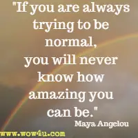 If you are always trying to be normal, you will never know how amazing you can be. Maya Angelou 