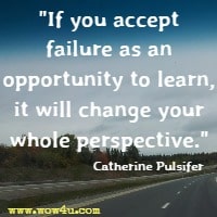 If you accept failure as an opportunity to learn, it will change your whole perspective. Catherine Pulsifer 