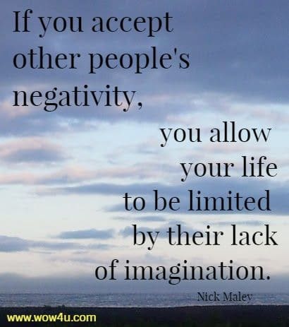 If you accept other people's negativity, you allow your life to be limited by their lack of imagination. 
  Nick Maley