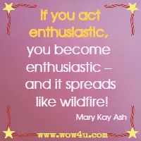  If you act enthusiastic, you become enthusiastic - and it spreads like wildfire! Mary Kay Ash 