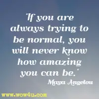 If you are always trying to be normal, you will never know how amazing you can be. Maya Angelou 