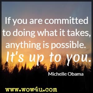 If you are committed to doing what it takes, anything is possible. It's up to you. Michelle Obama 