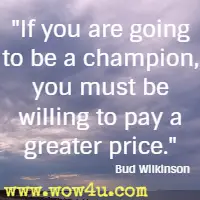 If you are going to be a champion, you must be willing to pay a greater price. Bud Wilkinson