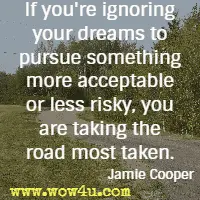 If you're ignoring your dreams to pursue something more acceptable or
 less risky, you are taking the road most taken. Jamie Cooper