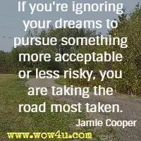 If you're ignoring your dreams to pursue something more acceptable or
 less risky, you are taking the road most taken. Jamie Cooper