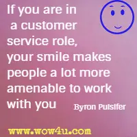 If you are in a customer service role, your smile makes people a lot more amenable to work with you  Byron Pulsifer