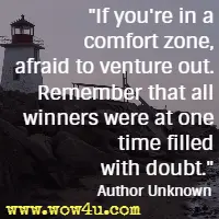If you're in a comfort zone, afraid to venture out. Remember that all winners were at one time filled with doubt.  Author Unknown