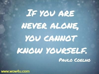 If you are never alone, you cannot know yourself.
 Paulo Coelho
