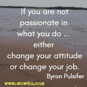 If you are not passionate in what you do ... either change your attitude or change your job. Byron Pulsifer