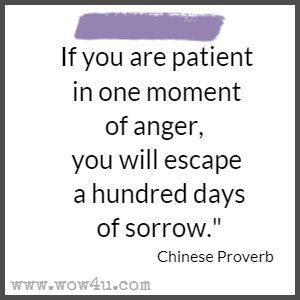 If you are patient in one moment of anger, you will escape a hundred days of sorrow. Chinese Proverb 