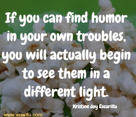 If you can find humor in your own troubles, you will actually begin to see them in a different light. Kristine Joy Escarilla