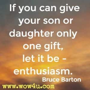 If you can give your son or daughter only one gift, let it be - enthusiasm. Bruce Barton