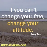 If you can't change your fate, change your attitude. Amy Tan