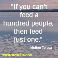 If you can't feed a hundred people, then feed just one. Mother Teresa