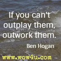 If you can't outplay them, outwork them. Ben Hogan