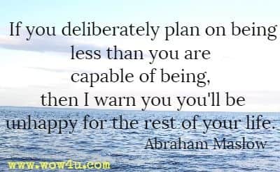 If you deliberately plan on being less than you are capable of being, then I warn you you'll be unhappy for the rest of your life. Abraham Maslow