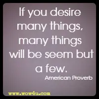 If you desire many things, many things will be seem but a few. American Proverb