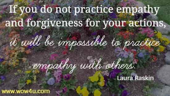 If you do not practice empathy and forgiveness for your actions,
 it will be impossible to practice empathy with others.
Laura Raskin
