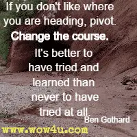 If you don't like where you are heading, pivot. Change the course. It's better to have tried and learned than never to have tried at all. Ben Gothard