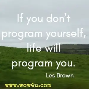 If you don't program yourself, life will program you. Les Brown 