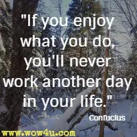If you enjoy what you do, you'll never work another day in your life. Confucius