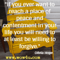 If you ever want to reach a place of peace and contentment in your life you will need to at least be willing to forgive. Olivia Hope