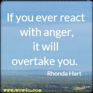 If you ever react with anger, it will overtake you. Rhonda Hart