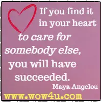 If you find it in your heart to care for somebody else, you will have succeeded. Maya Angelou