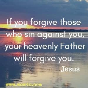 If you forgive those who sin against you, your heavenly Father will forgive you. Jesus