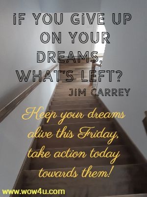 If you give up on your dreams, what's left? Jim Carrey 
Keep your dreams alive this Friday, take action today towards them!