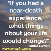 If you had a near-death experience, what things about your life would change? Randall Stewart