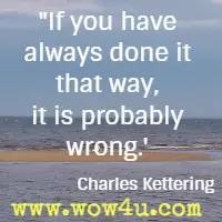 If you have always done it that way, it is probably wrong. Charles Kettering