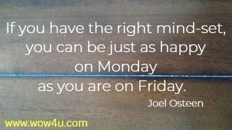 If you have the right mind-set, you can be just as happy on Monday 
as you are on Friday.  Joel Osteen