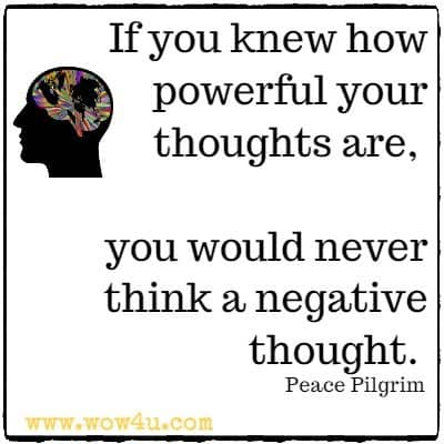 If you knew how powerful your thoughts are, you would never think a negative thought. Peace Pilgrim