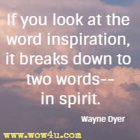 If you look at the word inspiration, it breaks down to two words-- in spirit. Wayne Dyer
