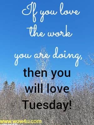If you love the work you are doing, then you will love Tuesday!
