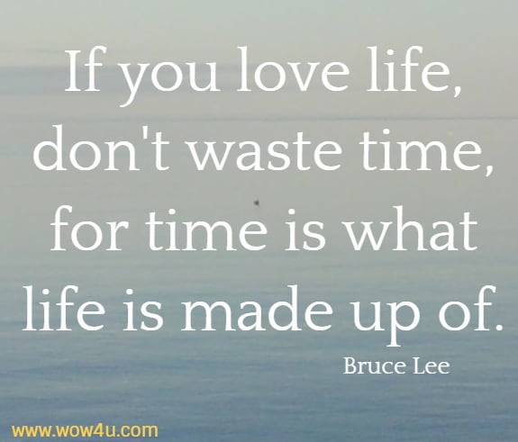 If you love life, don't waste time, for time is what life is made up of. 
 Bruce Lee 