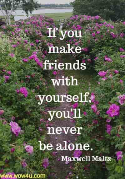 If you make friends with yourself, you'll never be alone. Maxwell Maltz