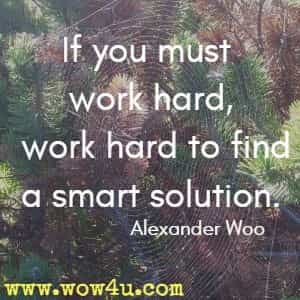 If you must work hard, work hard to find a smart solution. Alexander Woo