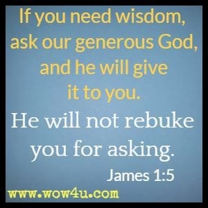 If you need wisdom, ask our generous God, and he will give it to you. He will not rebuke you for asking. James 1:5