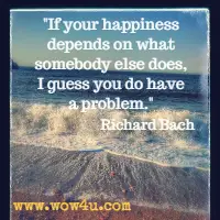 If your happiness depends on what somebody else does, I guess you do have a problem. Richard Bach 