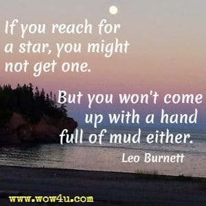 If you reach for a star, you might not get one. But you won't come up with a hand full of mud either. Leo Burnett 