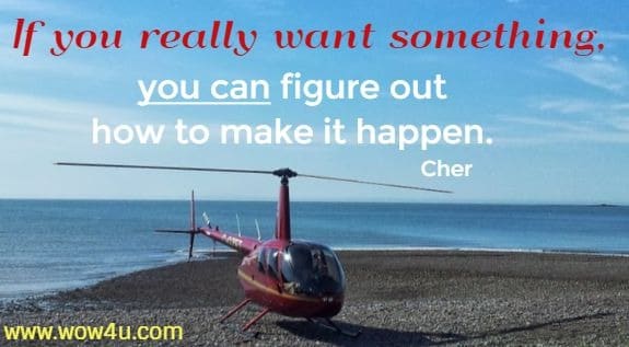 If you really want something, you can figure out how to make it happen. 
 Cher 