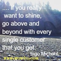 .... if you really want to shine, go above and beyond with every single customer that you get. Ingo Michehl