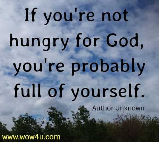 If you're not hungry for God, you're probably full of yourself. 