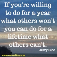 If you're willing to do for a year what others won't you can
 do for a lifetime what others can't. Jerry Rice 
