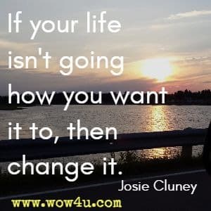 If your life isn't going how you want it to, then change it. Josie Cluney