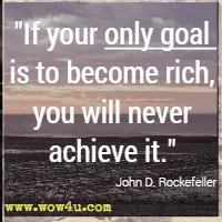 If your only goal is to become rich, you will never achieve it.  John D. Rockefeller