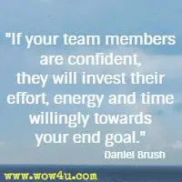 If your team members are confident, they will invest their effort, energy and time willingly towards your end goal. Daniel Brush