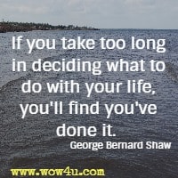 If you take too long in deciding what to do with your life, you'll find you've done it.  George Bernard Shaw
